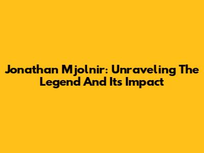 Jonathan Mjolnir: Unraveling The Legend And Its Impact