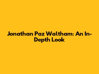 Jonathan Paz Waltham: An In-Depth Look