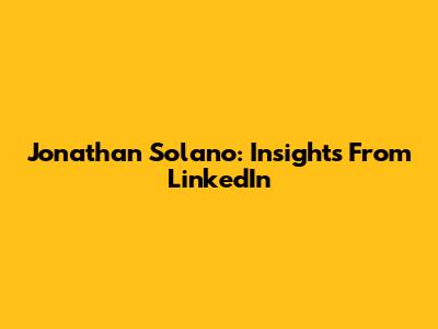 Jonathan Solano: Insights From LinkedIn