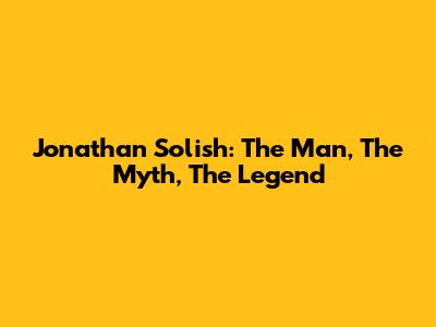 Jonathan Solish: The Man, The Myth, The Legend