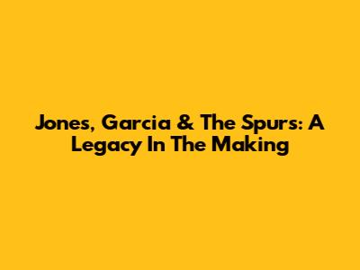 Jones, Garcia & The Spurs: A Legacy In The Making