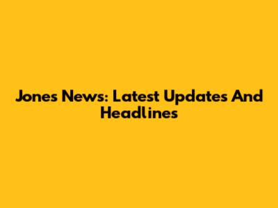 Jones News: Latest Updates And Headlines