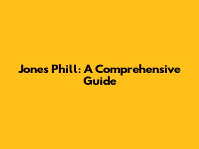 Jones Phill: A Comprehensive Guide