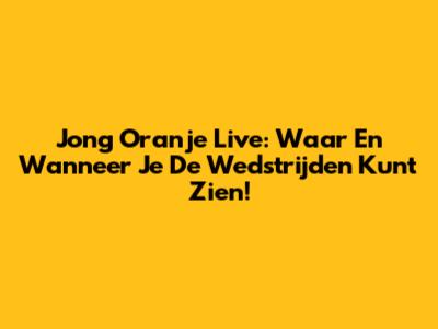 Jong Oranje Live: Waar En Wanneer Je De Wedstrijden Kunt Zien!