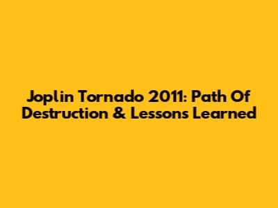 Joplin Tornado 2011: Path Of Destruction & Lessons Learned