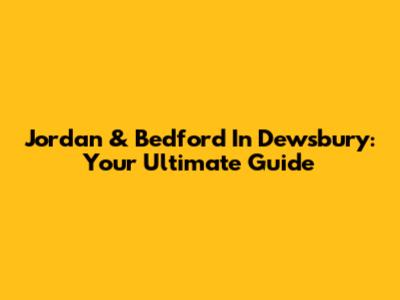 Jordan & Bedford In Dewsbury: Your Ultimate Guide