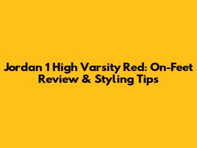 Jordan 1 High Varsity Red: On-Feet Review & Styling Tips