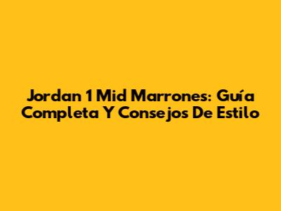 Jordan 1 Mid Marrones: Guía Completa Y Consejos De Estilo