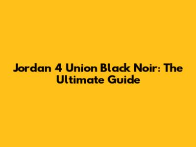 Jordan 4 Union Black Noir: The Ultimate Guide