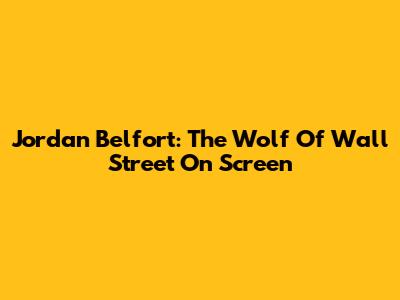 Jordan Belfort: The Wolf Of Wall Street On Screen