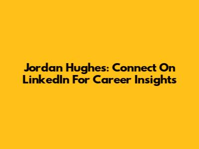Jordan Hughes: Connect On LinkedIn For Career Insights