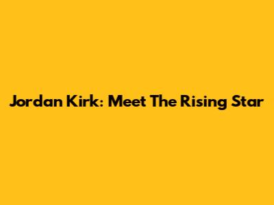 Jordan Kirk: Meet The Rising Star