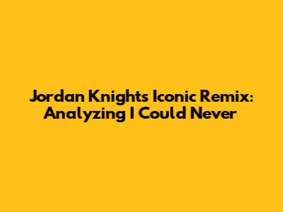 Jordan Knight's Iconic Remix: Analyzing 'I Could Never'