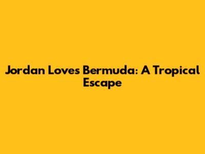 Jordan Loves Bermuda: A Tropical Escape