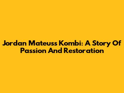 Jordan Mateus's Kombi: A Story Of Passion And Restoration