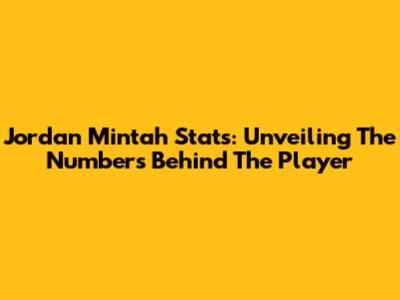 Jordan Mintah Stats: Unveiling The Numbers Behind The Player