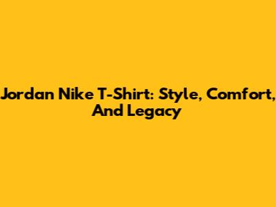Jordan Nike T-Shirt: Style, Comfort, And Legacy