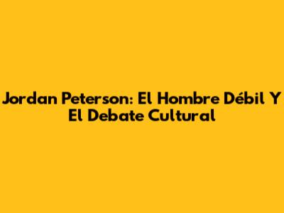Jordan Peterson: El Hombre Débil Y El Debate Cultural