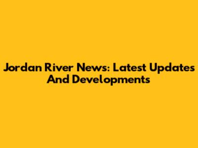 Jordan River News: Latest Updates And Developments