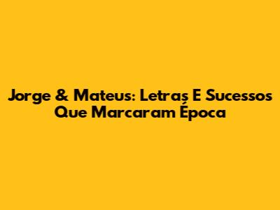 Jorge & Mateus: Letras E Sucessos Que Marcaram Época