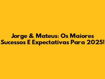 Jorge & Mateus: Os Maiores Sucessos E Expectativas Para 2025!