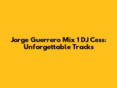 Jorge Guerrero Mix 1 DJ Cess: Unforgettable Tracks