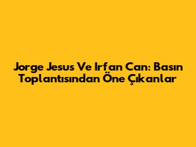 Jorge Jesus Ve Irfan Can: Basın Toplantısından Öne Çıkanlar