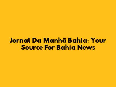 Jornal Da Manhã Bahia: Your Source For Bahia News