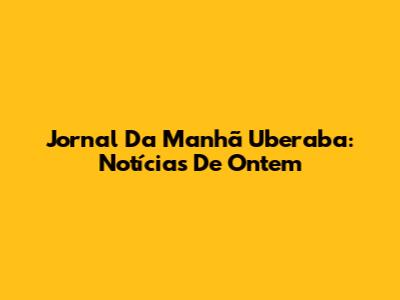 Jornal Da Manhã Uberaba: Notícias De Ontem
