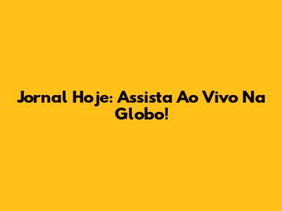 Jornal Hoje: Assista Ao Vivo Na Globo!