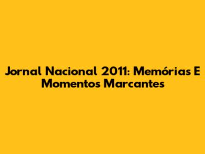 Jornal Nacional 2011: Memórias E Momentos Marcantes
