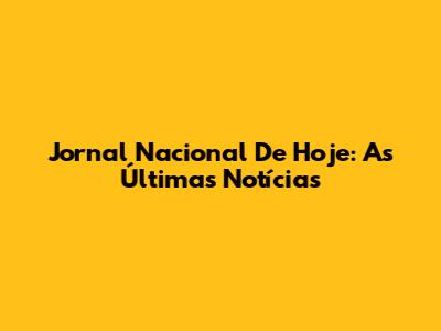 Jornal Nacional De Hoje: As Últimas Notícias