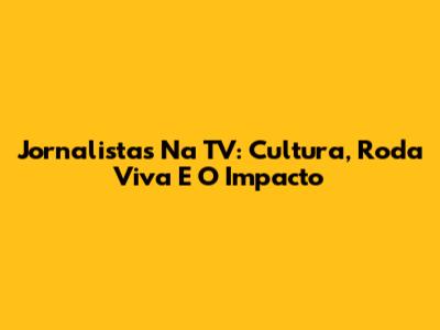 Jornalistas Na TV: Cultura, Roda Viva E O Impacto