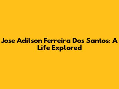 Jose Adilson Ferreira Dos Santos: A Life Explored