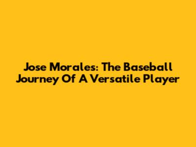 Jose Morales: The Baseball Journey Of A Versatile Player