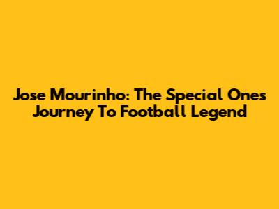 Jose Mourinho: The Special One's Journey To Football Legend