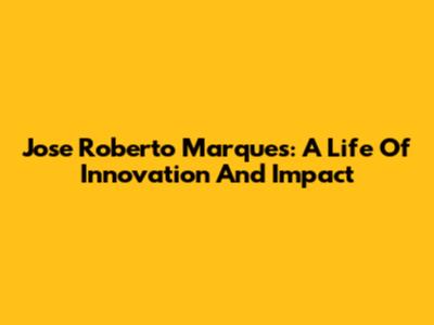 Jose Roberto Marques: A Life Of Innovation And Impact