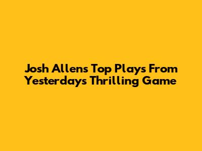 Josh Allen's Top Plays From Yesterday's Thrilling Game