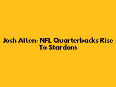 Josh Allen: NFL Quarterback's Rise To Stardom