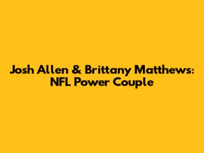 Josh Allen & Brittany Matthews: NFL Power Couple