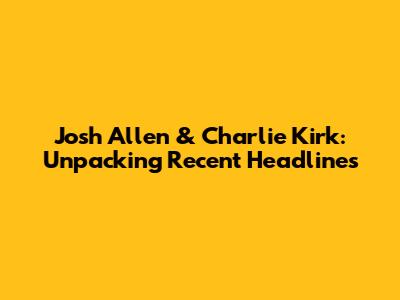 Josh Allen & Charlie Kirk: Unpacking Recent Headlines