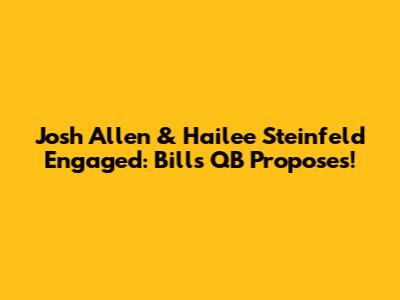 Josh Allen & Hailee Steinfeld Engaged: Bills QB Proposes!