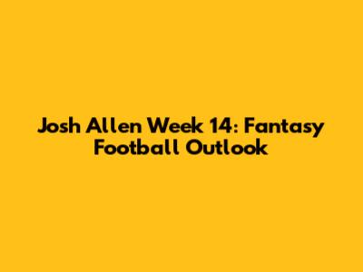 Josh Allen Week 14: Fantasy Football Outlook