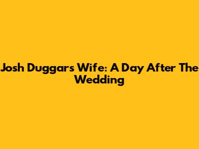 Josh Duggar's Wife: A Day After The Wedding