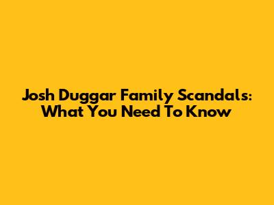 Josh Duggar Family Scandals: What You Need To Know