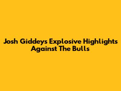Josh Giddey's Explosive Highlights Against The Bulls