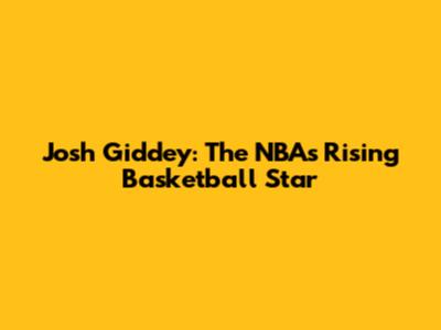 Josh Giddey: The NBA's Rising Basketball Star