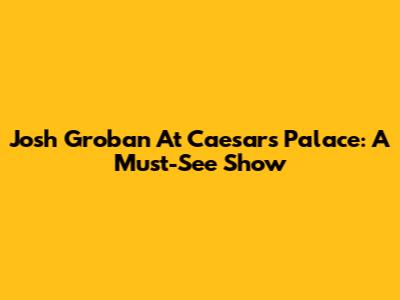 Josh Groban At Caesars Palace: A Must-See Show