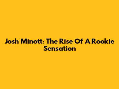 Josh Minott: The Rise Of A Rookie Sensation