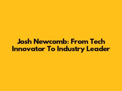 Josh Newcomb: From Tech Innovator To Industry Leader